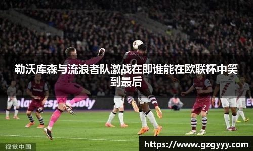 勒沃库森与流浪者队激战在即谁能在欧联杯中笑到最后