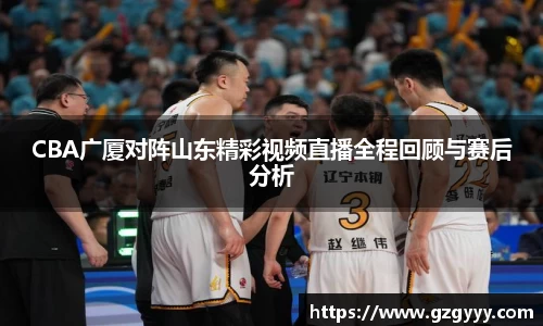 CBA广厦对阵山东精彩视频直播全程回顾与赛后分析
