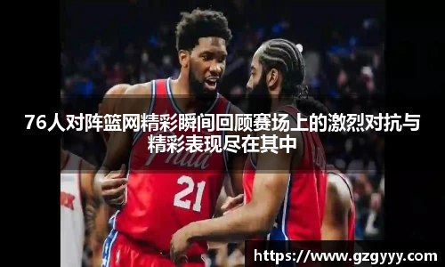 76人对阵篮网精彩瞬间回顾赛场上的激烈对抗与精彩表现尽在其中