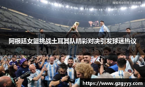 阿根廷女篮挑战土耳其队精彩对决引发球迷热议