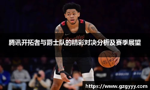 腾讯开拓者与爵士队的精彩对决分析及赛季展望