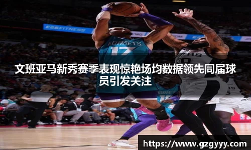 文班亚马新秀赛季表现惊艳场均数据领先同届球员引发关注