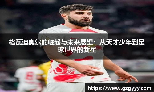 格瓦迪奥尔的崛起与未来展望：从天才少年到足球世界的新星