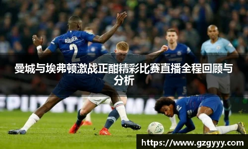曼城与埃弗顿激战正酣精彩比赛直播全程回顾与分析