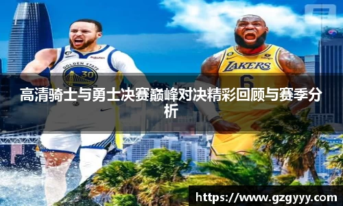 高清骑士与勇士决赛巅峰对决精彩回顾与赛季分析