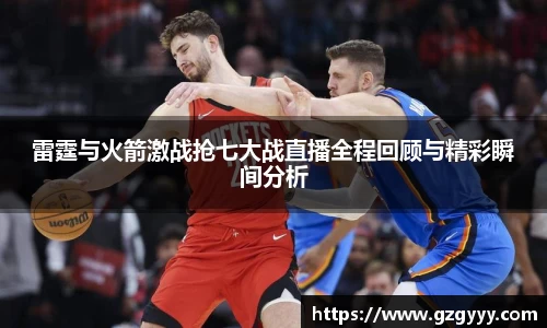 雷霆与火箭激战抢七大战直播全程回顾与精彩瞬间分析