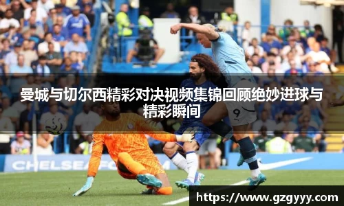 曼城与切尔西精彩对决视频集锦回顾绝妙进球与精彩瞬间