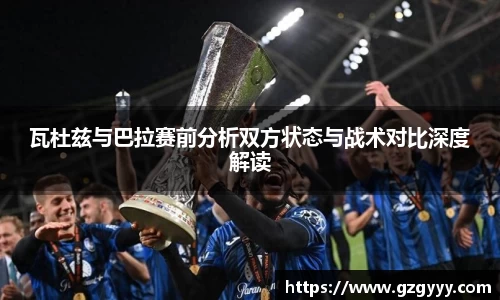 瓦杜兹与巴拉赛前分析双方状态与战术对比深度解读