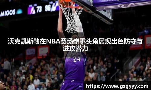 沃克凯斯勒在NBA赛场崭露头角展现出色防守与进攻潜力