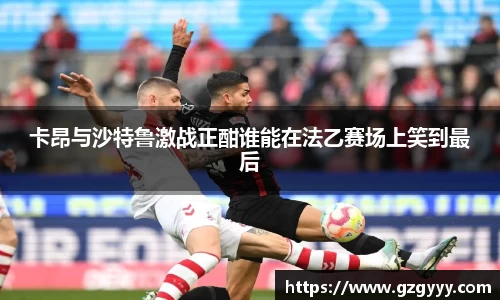 卡昂与沙特鲁激战正酣谁能在法乙赛场上笑到最后