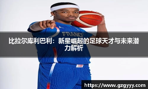 比拉尔库利巴利：新星崛起的足球天才与未来潜力解析