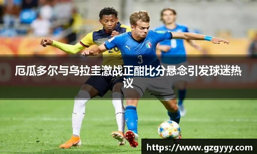 厄瓜多尔与乌拉圭激战正酣比分悬念引发球迷热议