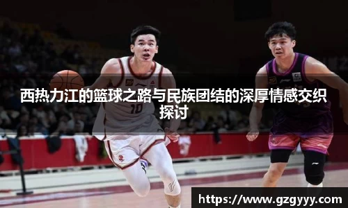 西热力江的篮球之路与民族团结的深厚情感交织探讨