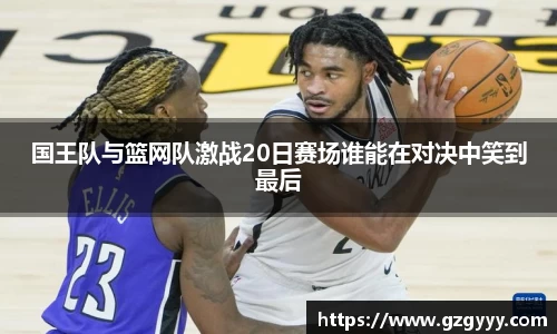 国王队与篮网队激战20日赛场谁能在对决中笑到最后