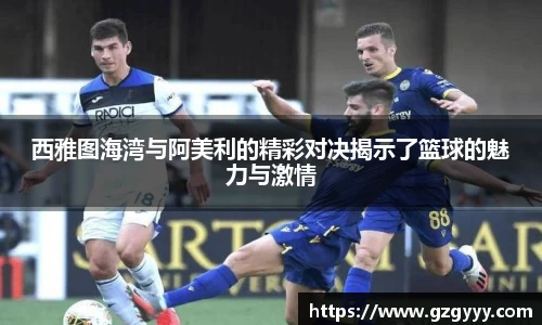 西雅图海湾与阿美利的精彩对决揭示了篮球的魅力与激情