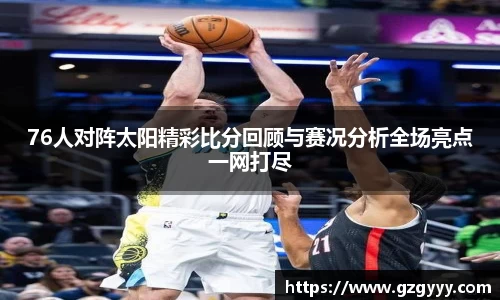 76人对阵太阳精彩比分回顾与赛况分析全场亮点一网打尽