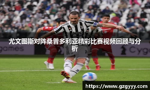 尤文图斯对阵桑普多利亚精彩比赛视频回顾与分析
