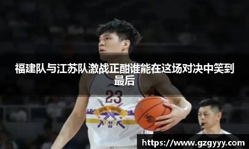 福建队与江苏队激战正酣谁能在这场对决中笑到最后