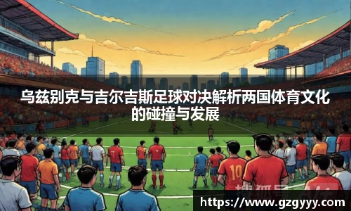乌兹别克与吉尔吉斯足球对决解析两国体育文化的碰撞与发展