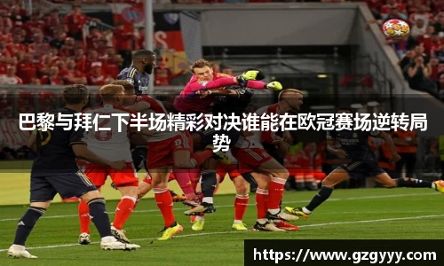 巴黎与拜仁下半场精彩对决谁能在欧冠赛场逆转局势