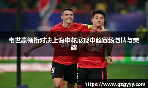 韦世豪领衔对决上海申花展现中超赛场激情与荣耀