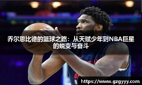 乔尔恩比德的篮球之路：从天赋少年到NBA巨星的蜕变与奋斗