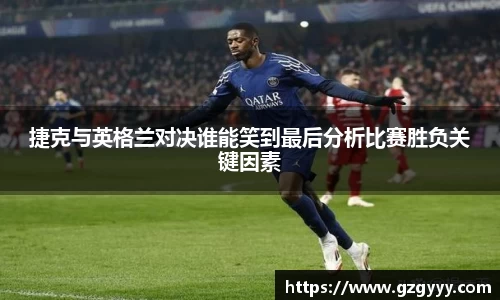 捷克与英格兰对决谁能笑到最后分析比赛胜负关键因素