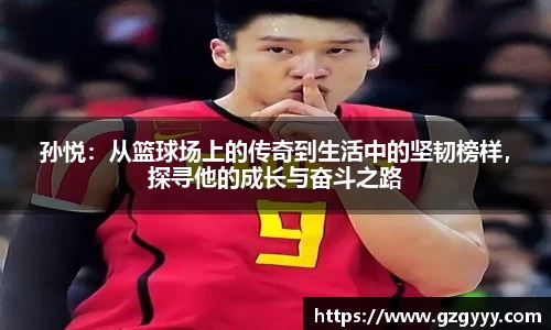 孙悦：从篮球场上的传奇到生活中的坚韧榜样，探寻他的成长与奋斗之路