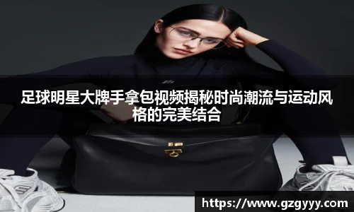 足球明星大牌手拿包视频揭秘时尚潮流与运动风格的完美结合